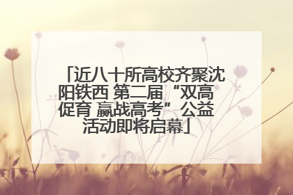 近八十所高校齐聚沈阳铁西 第二届“双高促育 赢战高考”公益活动即将启幕