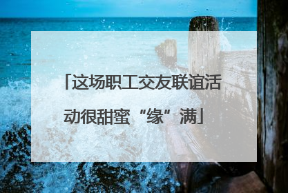 这场职工交友联谊活动很甜蜜“缘”满