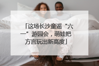 这场长沙童谣“六一”游园会，萌娃把方言玩出新高度