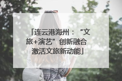 连云港海州：“文旅+演艺”创新融合 激活文旅新动能