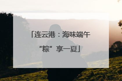 连云港：海味端午 “粽”享一夏