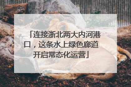连接浙北两大内河港口，这条水上绿色廊道开启常态化运营