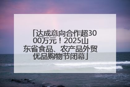 达成意向合作超3000万元！2025山东省食品、农产品外贸优品购物节闭幕