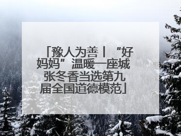 豫人为善丨“好妈妈”温暖一座城 张冬香当选第九届全国道德模范