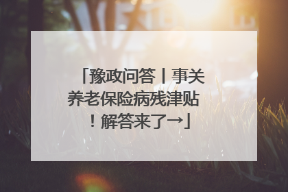 豫政问答丨事关养老保险病残津贴！解答来了→