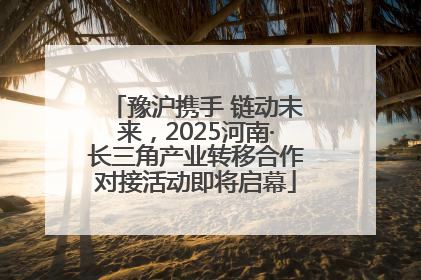 豫沪携手 链动未来，2025河南·长三角产业转移合作对接活动即将启幕