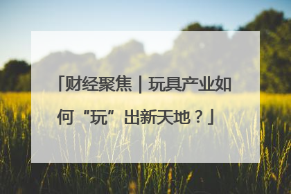 财经聚焦｜玩具产业如何“玩”出新天地？
