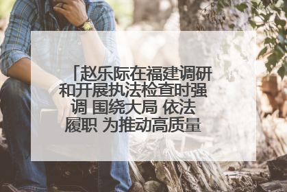 赵乐际在福建调研和开展执法检查时强调 围绕大局 依法履职 为推动高质量发展作出人大贡献