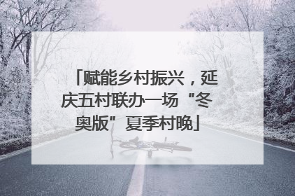 赋能乡村振兴，延庆五村联办一场“冬奥版”夏季村晚
