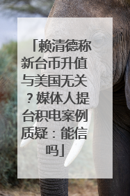 赖清德称新台币升值与美国无关？媒体人提台积电案例质疑：能信吗