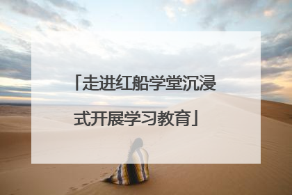 走进红船学堂沉浸式开展学习教育