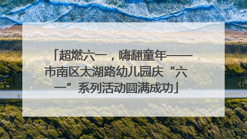 超燃六一，嗨翻童年——市南区太湖路幼儿园庆“六一”系列活动圆满成功