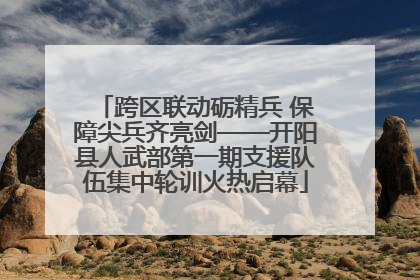 跨区联动砺精兵 保障尖兵齐亮剑——开阳县人武部第一期支援队伍集中轮训火热启幕