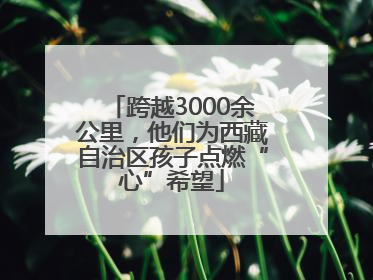 跨越3000余公里，他们为西藏自治区孩子点燃“心”希望