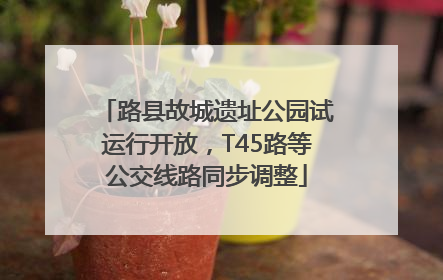 路县故城遗址公园试运行开放，T45路等公交线路同步调整