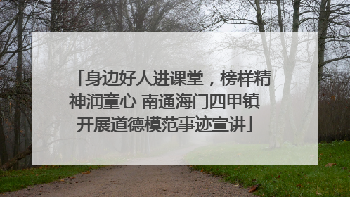 身边好人进课堂，榜样精神润童心 南通海门四甲镇开展道德模范事迹宣讲