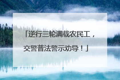 逆行三轮满载农民工，交警普法警示劝导！