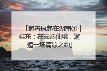 避暑康养在湖南①｜桂东：在云端仙境，邂逅一场清凉之约