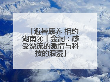 避暑康养 相约湖南④丨金洞：感受漂流的激情与科技的浪漫