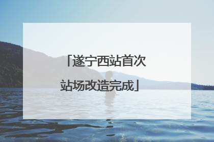 遂宁西站首次站场改造完成