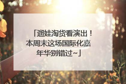遛娃淘货看演出！本周末这场国际化嘉年华别错过~