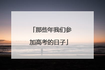 那些年我们参加高考的日子