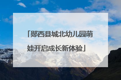 郧西县城北幼儿园萌娃开启成长新体验