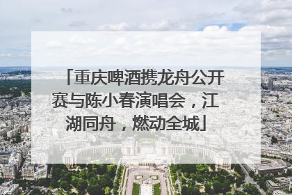 重庆啤酒携龙舟公开赛与陈小春演唱会，江湖同舟，燃动全城