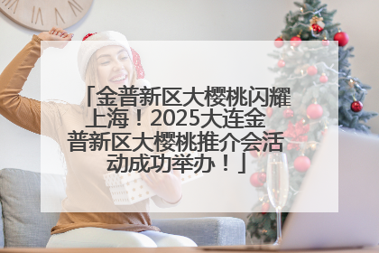 金普新区大樱桃闪耀上海！2025大连金普新区大樱桃推介会活动成功举办！