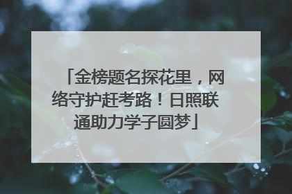 金榜题名探花里，网络守护赶考路！日照联通助力学子圆梦