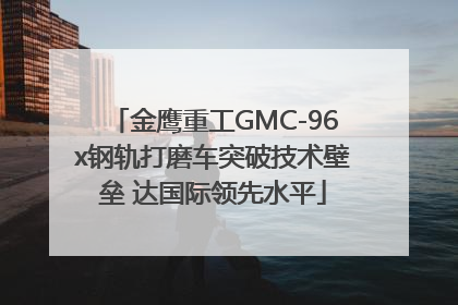 金鹰重工GMC-96x钢轨打磨车突破技术壁垒 达国际领先水平