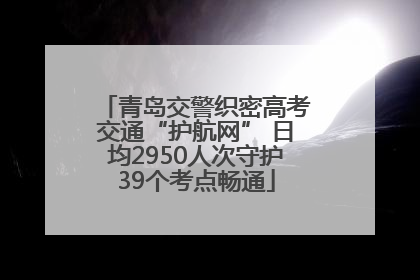 青岛交警织密高考交通“护航网” 日均2950人次守护39个考点畅通