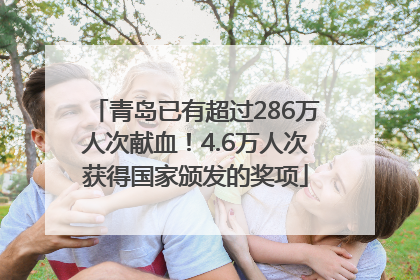 青岛已有超过286万人次献血！4.6万人次获得国家颁发的奖项