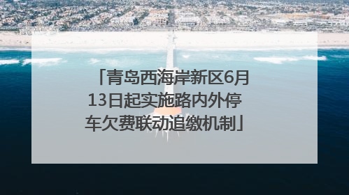 青岛西海岸新区6月13日起实施路内外停车欠费联动追缴机制