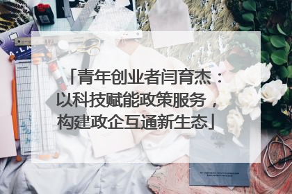 青年创业者闫育杰：以科技赋能政策服务，构建政企互通新生态