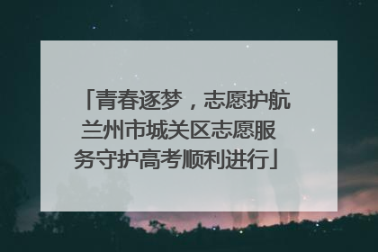 青春逐梦，志愿护航 兰州市城关区志愿服务守护高考顺利进行