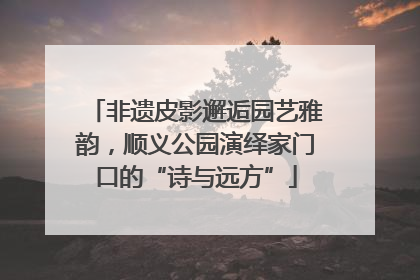 非遗皮影邂逅园艺雅韵，顺义公园演绎家门口的“诗与远方”