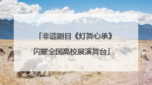 非遗剧目《灯舞心承》闪耀全国高校展演舞台