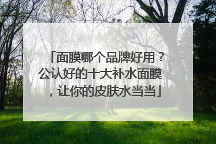 面膜哪个品牌好用？公认好的十大补水面膜，让你的皮肤水当当