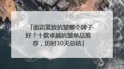 面霜紧致抗皱哪个牌子好？十款卓越抗皱单品推荐，历时30天总结