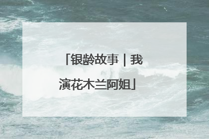 银龄故事｜我演花木兰阿姐