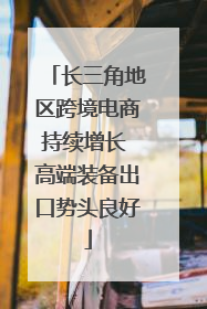 长三角地区跨境电商持续增长 高端装备出口势头良好
