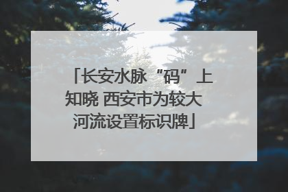 长安水脉“码”上知晓 西安市为较大河流设置标识牌