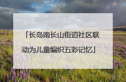 长岛南长山街道社区联动为儿童编织五彩记忆