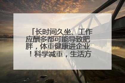 长时间久坐、工作应酬多都可能导致肥胖，体重健康进企业！科学减重，生活方式这样干预