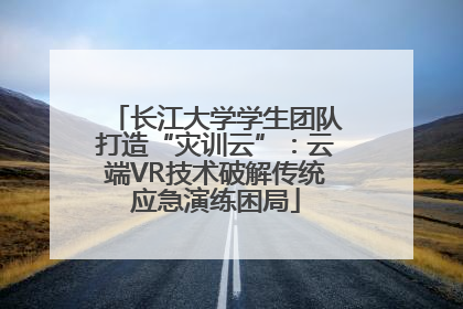 长江大学学生团队打造“灾训云”：云端VR技术破解传统应急演练困局
