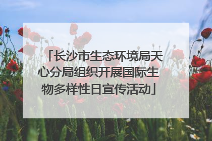长沙市生态环境局天心分局组织开展国际生物多样性日宣传活动