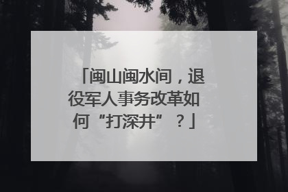 闽山闽水间，退役军人事务改革如何“打深井”？