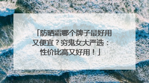 防晒霜哪个牌子最好用又便宜？穷鬼女大严选：性价比高又好用！