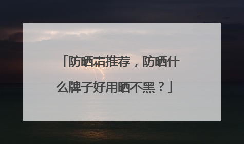 防晒霜推荐，防晒什么牌子好用晒不黑？